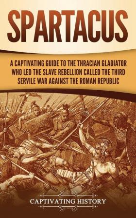 Spartacus: A Captivating Guide to the Thracian Gladiator Who Led the Slave Rebellion Called the Third Servile War against the Roman Republic