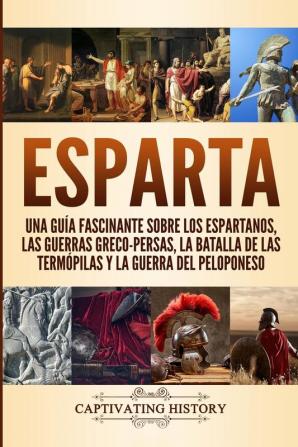 Esparta: Una Guía Fascinante sobre los Espartanos las Guerras Greco-Persas la Batalla de las Termópilas y la Guerra del Peloponeso