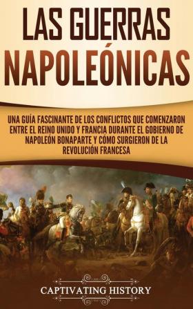 Las Guerras Napoleónicas: Una guía fascinante de los conflictos que comenzaron entre el Reino Unido y Francia durante el gobierno de Napoleón Bonaparte y cómo surgieron de la Revolución francesa