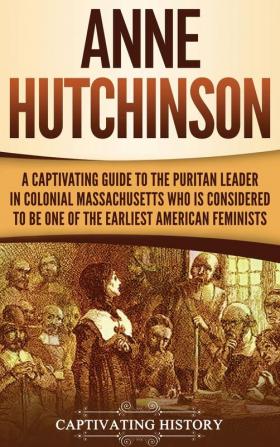 Anne Hutchinson: A Captivating Guide to the Puritan Leader in Colonial Massachusetts Who Is Considered to Be One of the Earliest American Feminists