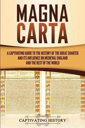 Magna Carta: A Captivating Guide to the History of the Great Charter and its Influence on Medieval England and the Rest of the World