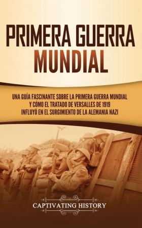 Primera guerra mundial: Una guía fascinante sobre la primera guerra mundial y cómo el tratado de Versalles de 1919 influyó en el surgimiento de la Alemania Nazi