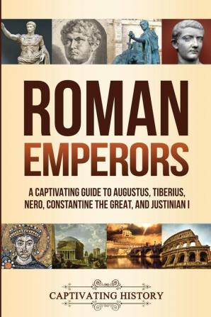 Roman Emperors: A Captivating Guide to Augustus Tiberius Nero Constantine the Great and Justinian I