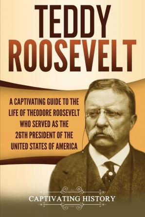 Teddy Roosevelt: A Captivating Guide to the Life of Theodore Roosevelt Who Served as the 26th President of the United States of America