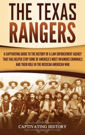 The Texas Rangers: A Captivating Guide to the History of a Law Enforcement Agency That Has Helped Stop Some of America's Most Infamous Criminals and Their Role in the Mexican-American War