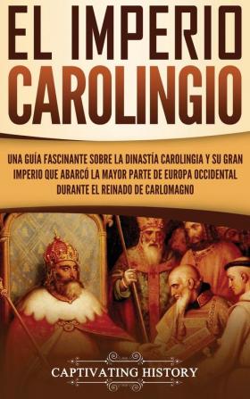 El Imperio carolingio: Una guía fascinante sobre la Dinastía carolingia y su gran imperio que abarcó la mayor parte de Europa Occidental durante el reinado de Carlomagno