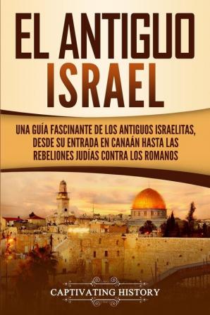 El Antiguo Israel: Una Guía Fascinante de los Antiguos Israelitas Desde su Entrada en Canaán Hasta las Rebeliones Judías contra los Romanos