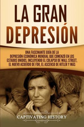 La gran Depresión: Una Fascinante Guía de la Depresión Económica Mundial Que Comenzó en los Estados Unidos Incluyendo El Colapso De Wall Street El Nuevo Acuerdo de FDR El Ascenso de Hitler y Más