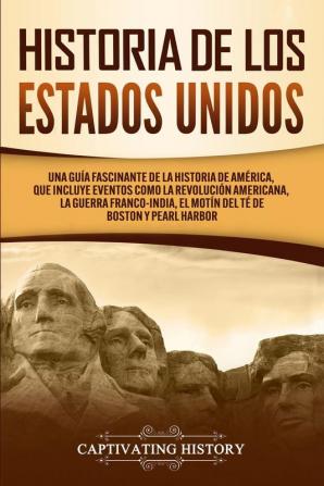 Historia de los Estados Unidos: Una guía fascinante de la historia de América que incluye eventos como la Revolución americana la guerra franco-india el Motín del té de Boston y Pearl Harbor