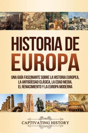 Historia de Europa: Una Guía Fascinante sobre la Historia Europea la Antigüedad Clásica la Edad Media el Renacimiento y la Europa Moderna