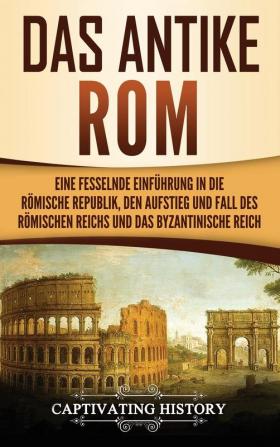 Das antike Rom: Eine fesselnde Einführung in die römische Republik den Aufstieg und Fall des Römischen Reichs und das Byzantinische Reich