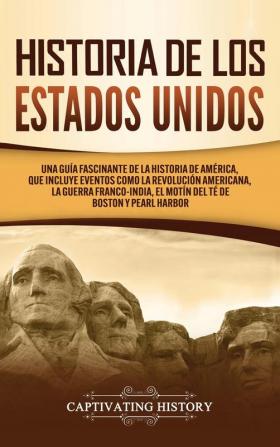 Historia de los Estados Unidos: Una guía fascinante de la historia de América que incluye acontecimientos como la Revolución americana la guerra francoindia el Motín del té de Boston y Pearl Harbor