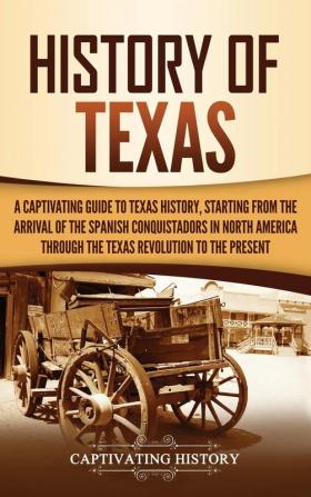 History of Texas: A Captivating Guide to Texas History Starting from the Arrival of the Spanish Conquistadors in North America through the Texas Revolution to the Present