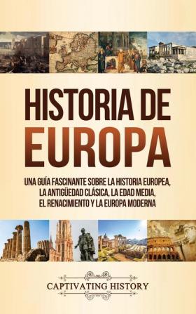 Historia de Europa: Una Guía Fascinante sobre la Historia Europea la Antigüedad Clásica la Edad Media el Renacimiento y la Europa Moderna