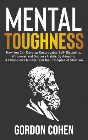 Mental Toughness: How You Can Develop Unstoppable Self-Discipline Willpower and Success Habits By Adopting A Champion's Mindset and the Principles of Stoicism