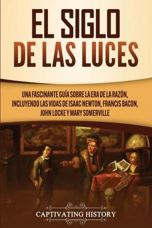 El Siglo de las Luces: Una Fascinante Guía sobre la Era de la Razón incluyendo las vidas de Isaac Newton Francis Bacon John Locke y Mary Somerville