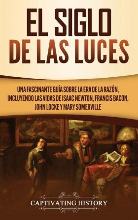 El Siglo de las Luces: Una Fascinante Guía sobre la Era de la Razón incluyendo las vidas de Isaac Newton Francis Bacon John Locke y Mary Somerville