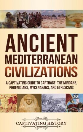 Ancient Mediterranean Civilizations: A Captivating Guide to Carthage the Minoans Phoenicians Mycenaeans and Etruscans