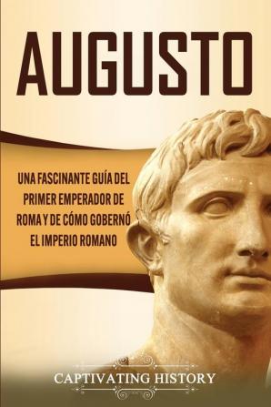 Augusto: Una Fascinante Guía del Primer Emperador de Roma y de Cómo Gobernó el Imperio Romano