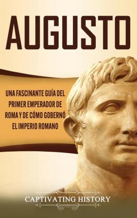 Augusto: Una Fascinante Guía del Primer Emperador de Roma y de Cómo Gobernó el Imperio Romano