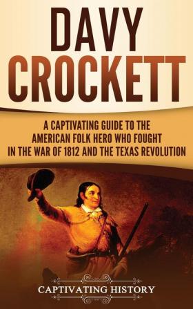 Davy Crockett: A Captivating Guide to the American Folk Hero Who Fought in the War of 1812 and the Texas Revolution