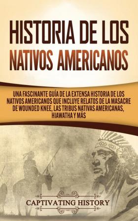 Historia de los Nativos Americanos: Una Fascinante Guía de la Extensa Historia de los Nativos Americanos que Incluye Relatos de la Masacre de Wounded Knee las Tribus Nativas Americanas Hiawatha y Más