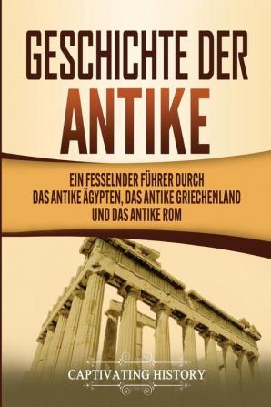 Geschichte der Antike: Ein fesselnder Führer durch das antike Ägypten das antike Griechenland und das antike Rom