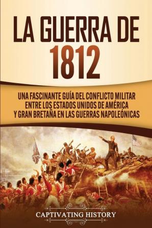 La Guerra de 1812: Una Fascinante Guía del Conflicto Militar entre los Estados Unidos de América y Gran Bretaña en las Guerras Napoleónicas