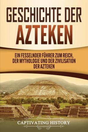 Geschichte der Azteken: Ein fesselnder Führer zum Reich der Mythologie und der Zivilisation der Azteken