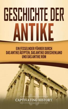 Geschichte der Antike: Ein fesselnder Führer durch das antike Ägypten das antike Griechenland und das antike Rom