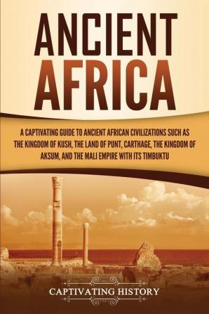 Ancient Africa: A Captivating Guide to Ancient African Civilizations Such as the Kingdom of Kush the Land of Punt Carthage the Kingdom of Aksum and the Mali Empire with its Timbuktu