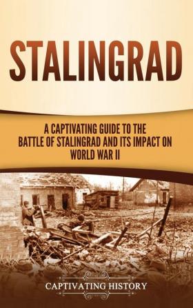 Stalingrad: A Captivating Guide to the Battle of Stalingrad and Its Impact on World War II