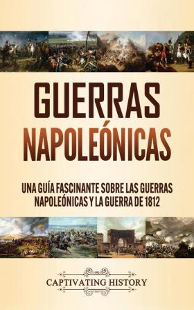 Guerras Napoleónicas: Una Guía Fascinante sobre las Guerras Napoleónicas y la Guerra de 1812