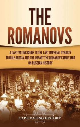 The Romanovs: A Captivating Guide to the Last Imperial Dynasty to Rule Russia and the Impact the Romanov Family Had on Russian History