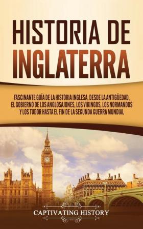 Historia de Inglaterra: Fascinante Guía de la Historia Inglesa desde la Antigüedad el Gobierno de los Anglosajones los Vikingos los Normandos y los Tudor hasta el Fin de la Segunda Guerra Mundial