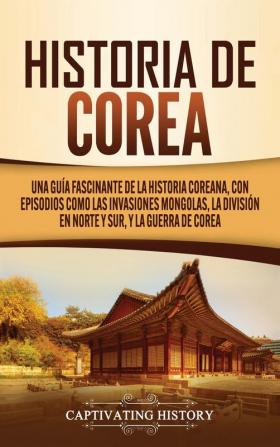 Historia de Corea: Una guía fascinante de la historia coreana con episodios como las invasiones mongolas la división en norte y sur y la guerra de Corea