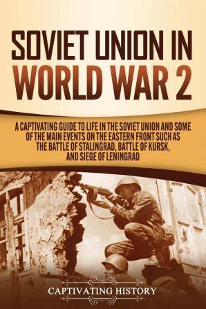 Soviet Union in World War 2: A Captivating Guide to Life in the Soviet Union and Some of the Main Events on the Eastern Front Such as the Battle of Stalingrad Battle of Kursk and Siege of Leningrad