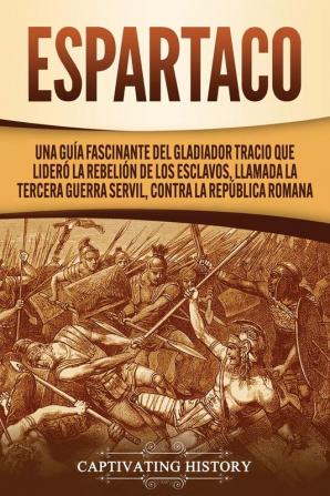 Espartaco: Una guía fascinante del gladiador tracio que lideró la rebelión de los esclavos llamada la tercera guerra servil contra la República romana