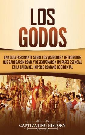 Los Godos: Una Guía Fascinante sobre Los Visigodos y Ostrogodos Que Saquearon Roma y Desempeñaron un Papel Esencial en La Caída del Imperio Romano Occidental