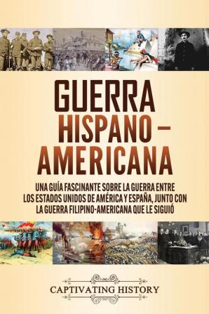 Guerra Hispano-Americana: Una guía fascinante sobre la guerra entre los Estados Unidos de América y España junto con la guerra filipino-americana que le siguió