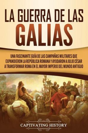 La Guerra de las Galias: Una Fascinante Guía de las Campañas Militares que Expandieron la República Romana y Ayudaron a Julio César a Transformar Roma en el Mayor Imperio del Mundo Antiguo