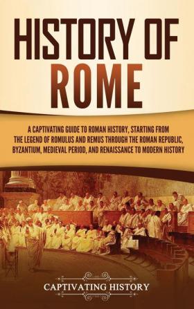 History of Rome: A Captivating Guide to Roman History Starting from the Legend of Romulus and Remus through the Roman Republic Byzantium Medieval Period and Renaissance to Modern History