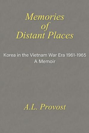 Memories of Distant Places: Korea in the Vietnam War Era 1961-1965 A Memoir