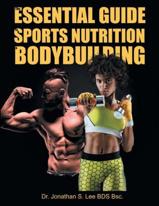 The Essential Guide To Sports Nutrition And Bodybuilding: The Ultimate Guide To Burning Fat Building Muscle And Healthy Living