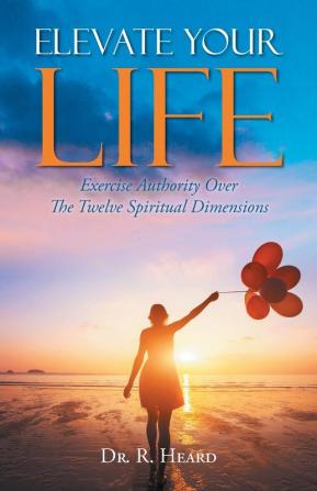 Elevate Your Life: Exercise Authority Over The Twelve Spiritual Dimensions