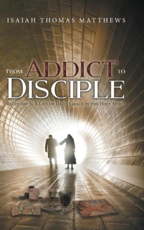 From Addict to Disciple: Recovery Is A Life of Daily Grace in the Holy Spirit