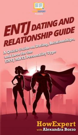 ENTJ Dating and Relationships Guide: A Quick Guide on Dating Relationships and Love for the ENTJ MBTI Personality Type