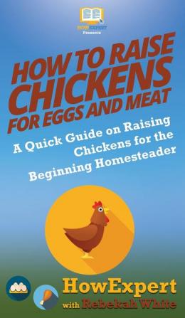 How to Raise Chickens for Eggs and Meat: A Quick Guide on Raising Chickens for the Beginning Homesteader