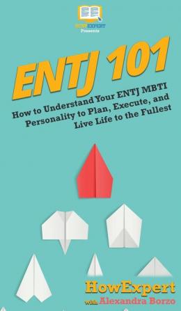 Entj 101: How To Understand Your ENTJ MBTI Personality to Plan Execute and Live Life to the Fullest