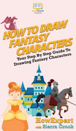 How To Draw Fantasy Characters: Your Step By Step Guide To Drawing Fantasy Characters